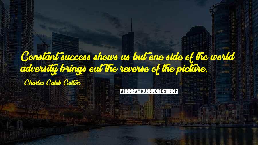 Charles Caleb Colton Quotes: Constant success shows us but one side of the world; adversity brings out the reverse of the picture.