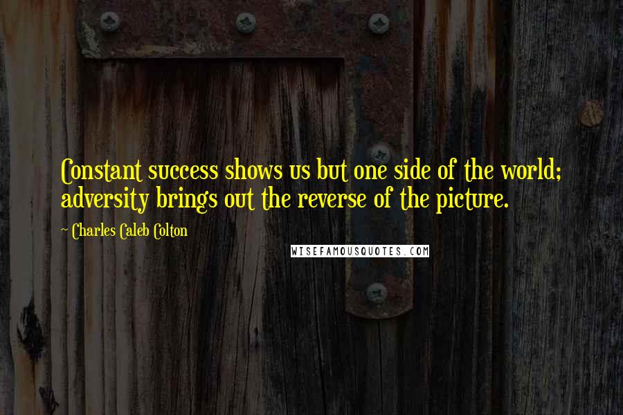 Charles Caleb Colton Quotes: Constant success shows us but one side of the world; adversity brings out the reverse of the picture.