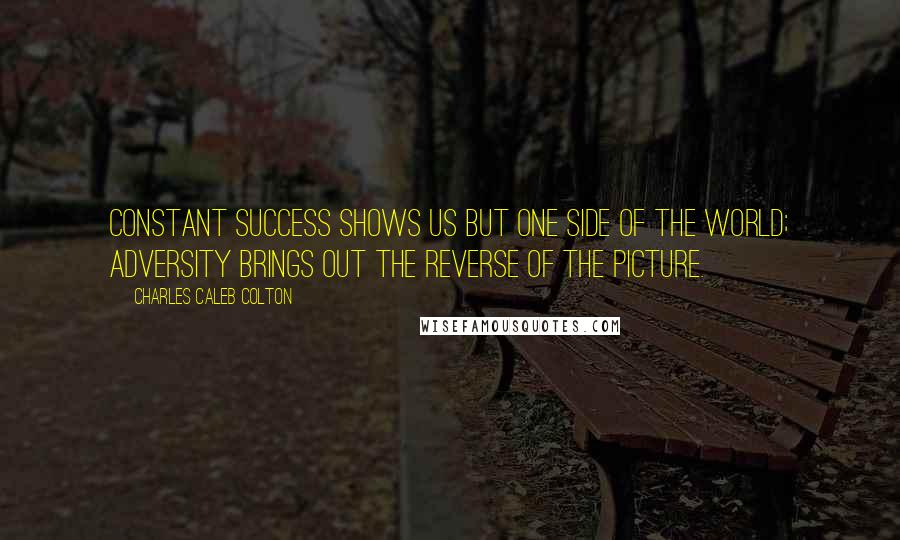 Charles Caleb Colton Quotes: Constant success shows us but one side of the world; adversity brings out the reverse of the picture.