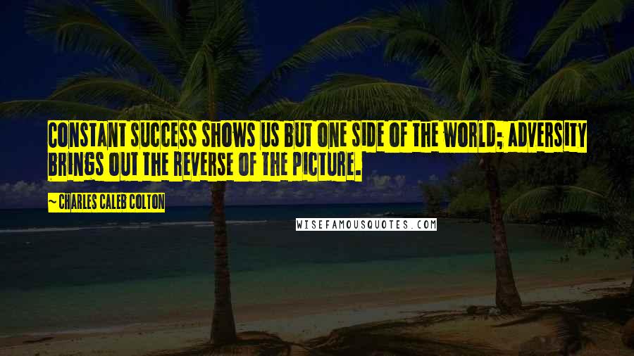 Charles Caleb Colton Quotes: Constant success shows us but one side of the world; adversity brings out the reverse of the picture.