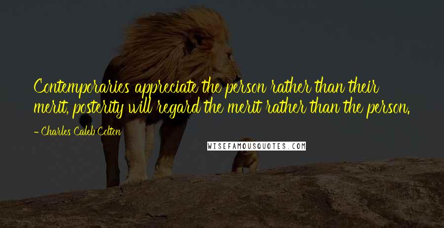 Charles Caleb Colton Quotes: Contemporaries appreciate the person rather than their merit, posterity will regard the merit rather than the person.