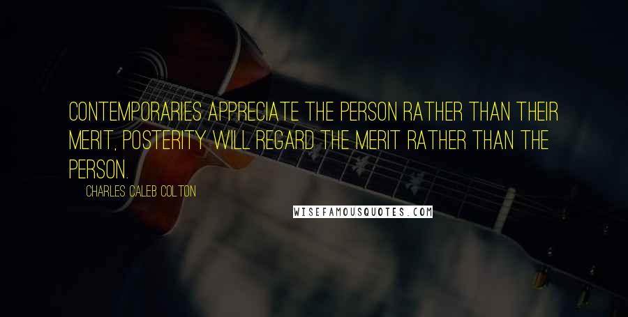 Charles Caleb Colton Quotes: Contemporaries appreciate the person rather than their merit, posterity will regard the merit rather than the person.