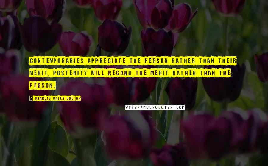 Charles Caleb Colton Quotes: Contemporaries appreciate the person rather than their merit, posterity will regard the merit rather than the person.