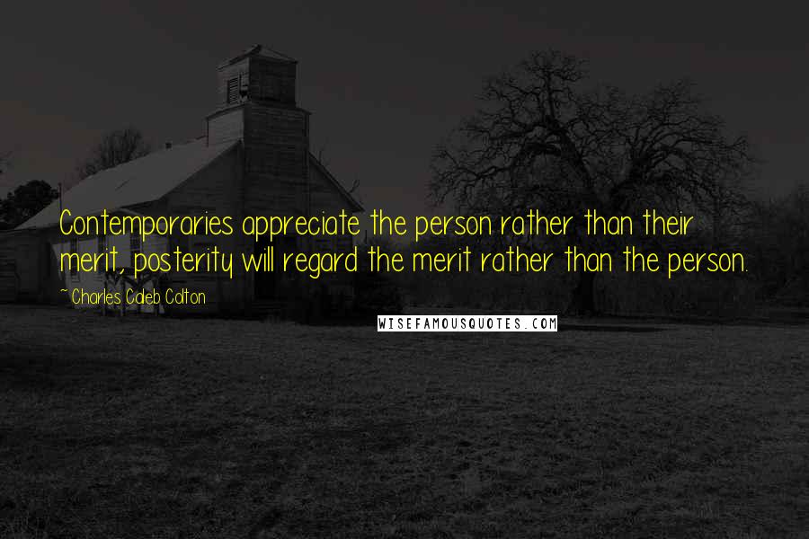Charles Caleb Colton Quotes: Contemporaries appreciate the person rather than their merit, posterity will regard the merit rather than the person.