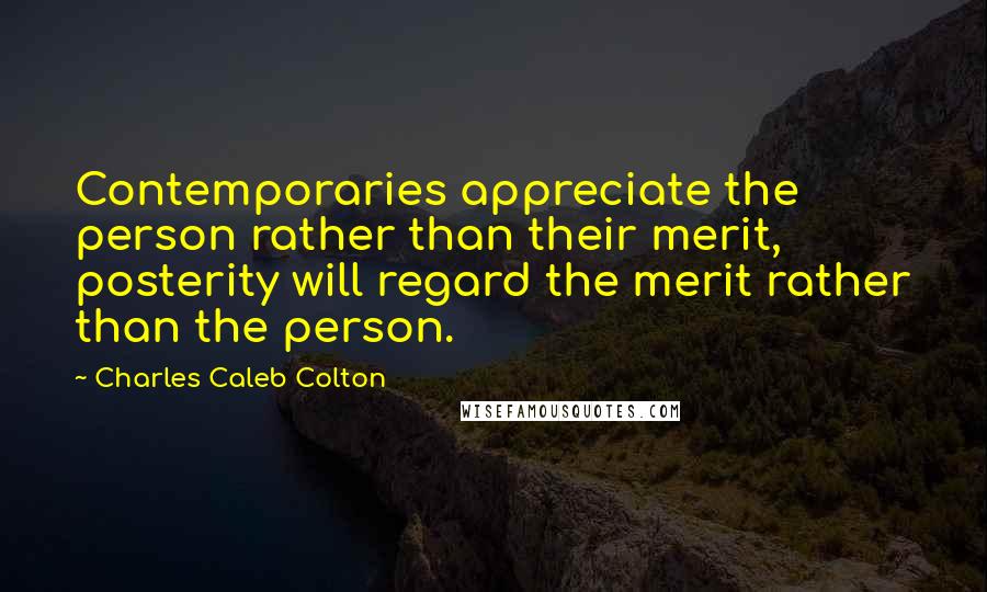 Charles Caleb Colton Quotes: Contemporaries appreciate the person rather than their merit, posterity will regard the merit rather than the person.