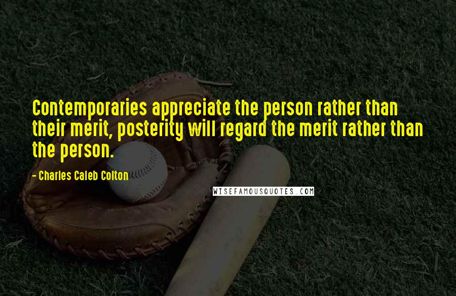 Charles Caleb Colton Quotes: Contemporaries appreciate the person rather than their merit, posterity will regard the merit rather than the person.