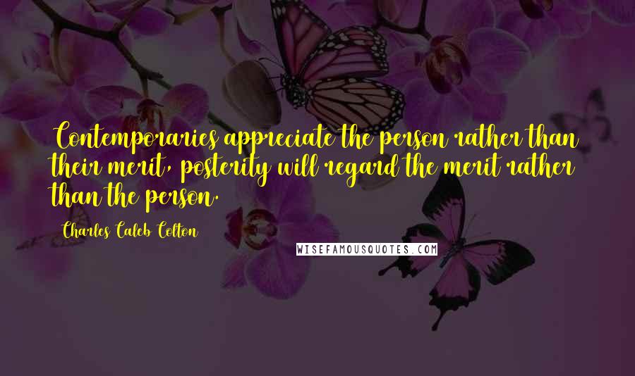 Charles Caleb Colton Quotes: Contemporaries appreciate the person rather than their merit, posterity will regard the merit rather than the person.