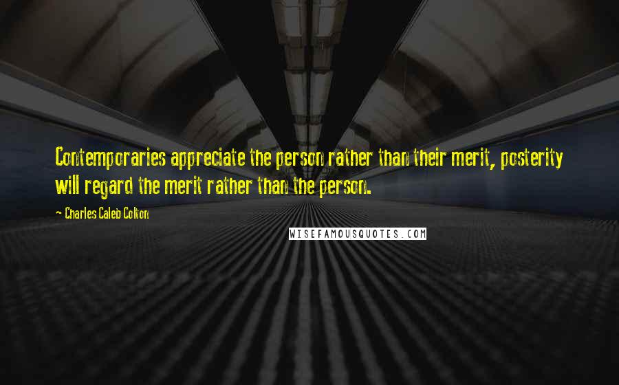 Charles Caleb Colton Quotes: Contemporaries appreciate the person rather than their merit, posterity will regard the merit rather than the person.