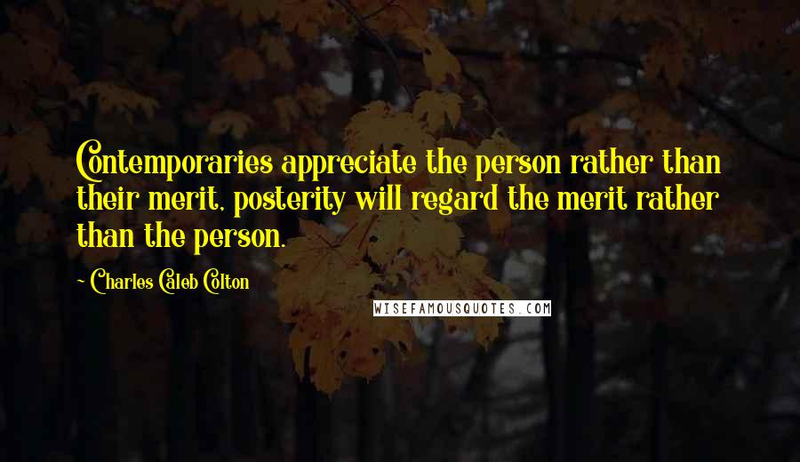 Charles Caleb Colton Quotes: Contemporaries appreciate the person rather than their merit, posterity will regard the merit rather than the person.