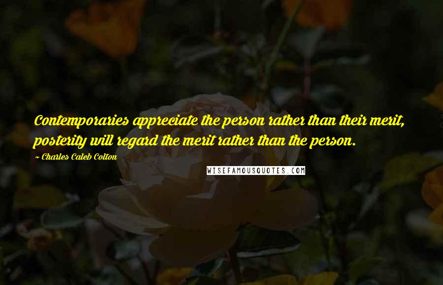 Charles Caleb Colton Quotes: Contemporaries appreciate the person rather than their merit, posterity will regard the merit rather than the person.