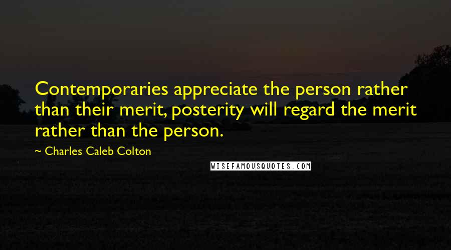 Charles Caleb Colton Quotes: Contemporaries appreciate the person rather than their merit, posterity will regard the merit rather than the person.