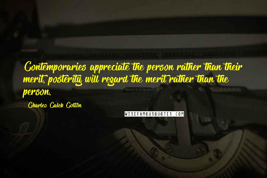 Charles Caleb Colton Quotes: Contemporaries appreciate the person rather than their merit, posterity will regard the merit rather than the person.