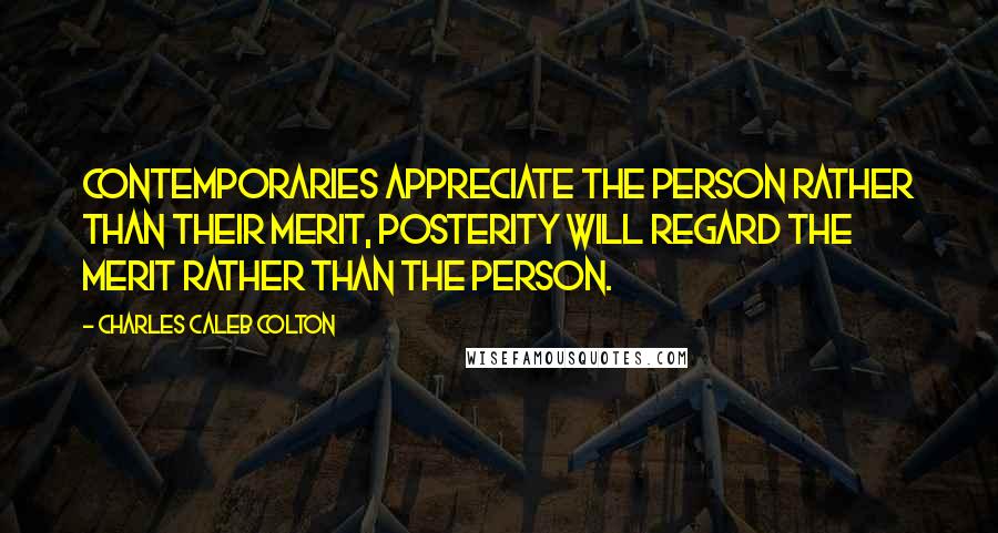 Charles Caleb Colton Quotes: Contemporaries appreciate the person rather than their merit, posterity will regard the merit rather than the person.