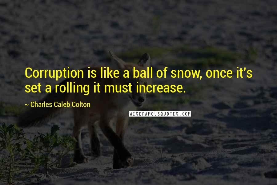 Charles Caleb Colton Quotes: Corruption is like a ball of snow, once it's set a rolling it must increase.