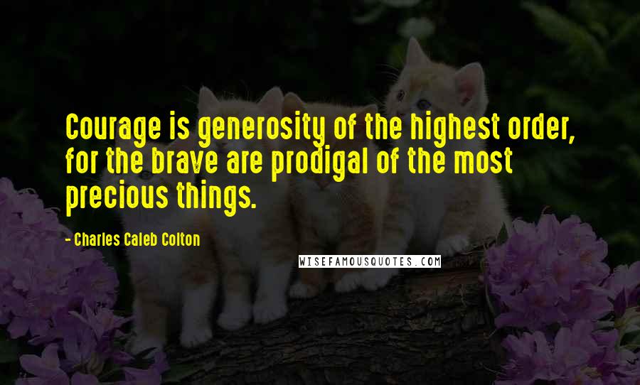 Charles Caleb Colton Quotes: Courage is generosity of the highest order, for the brave are prodigal of the most precious things.