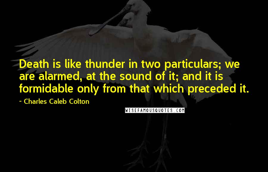 Charles Caleb Colton Quotes: Death is like thunder in two particulars; we are alarmed, at the sound of it; and it is formidable only from that which preceded it.