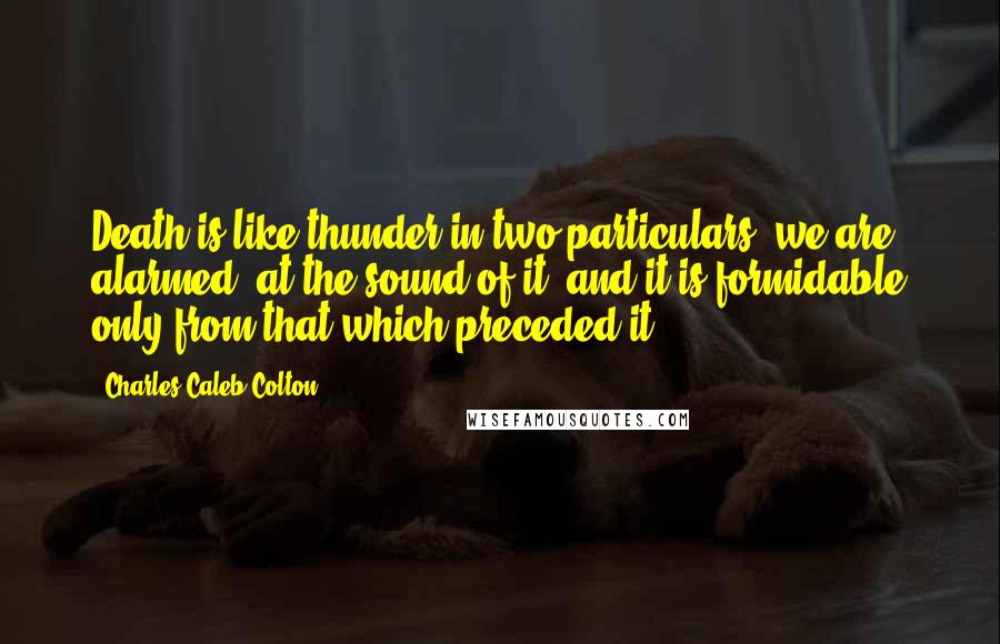 Charles Caleb Colton Quotes: Death is like thunder in two particulars; we are alarmed, at the sound of it; and it is formidable only from that which preceded it.