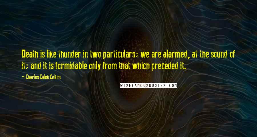 Charles Caleb Colton Quotes: Death is like thunder in two particulars; we are alarmed, at the sound of it; and it is formidable only from that which preceded it.