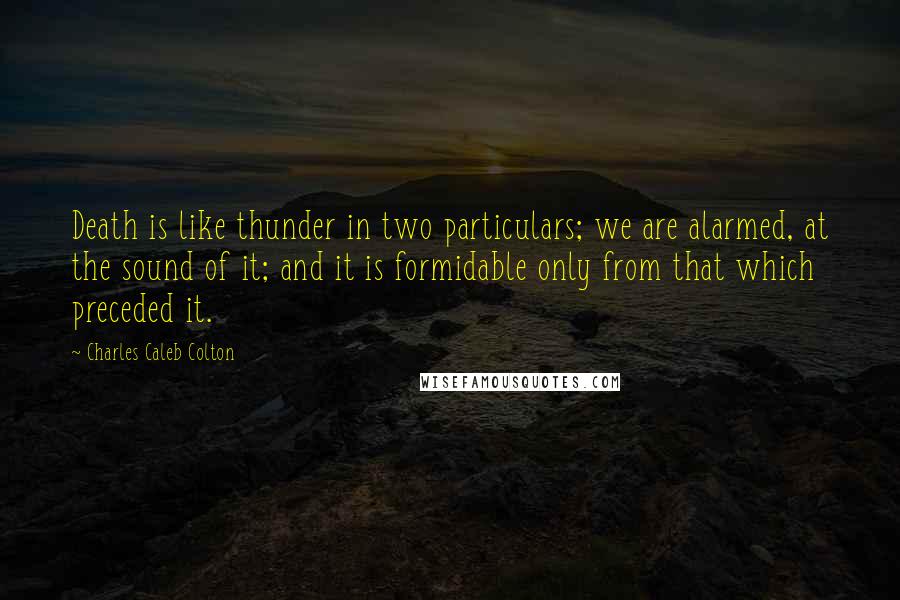 Charles Caleb Colton Quotes: Death is like thunder in two particulars; we are alarmed, at the sound of it; and it is formidable only from that which preceded it.