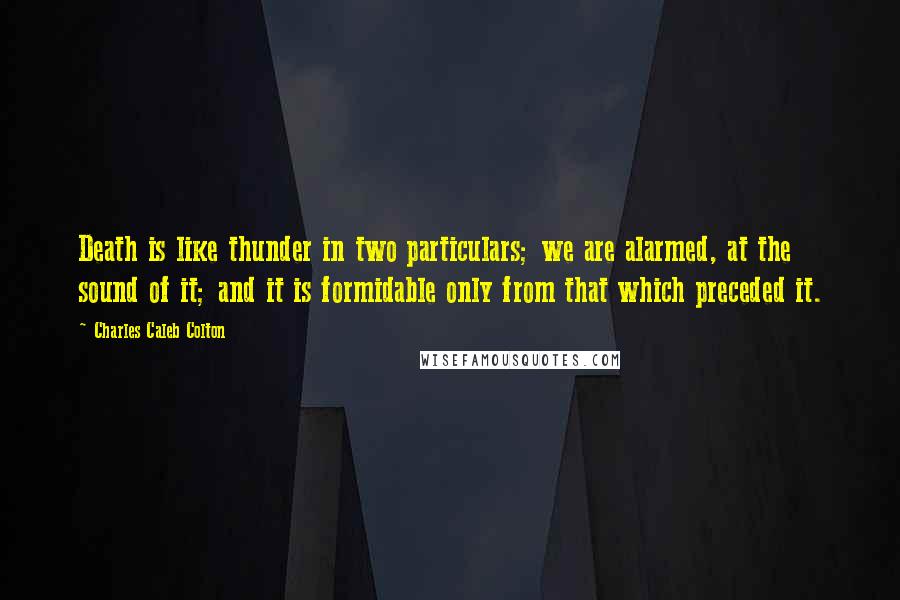 Charles Caleb Colton Quotes: Death is like thunder in two particulars; we are alarmed, at the sound of it; and it is formidable only from that which preceded it.