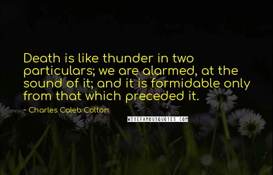 Charles Caleb Colton Quotes: Death is like thunder in two particulars; we are alarmed, at the sound of it; and it is formidable only from that which preceded it.