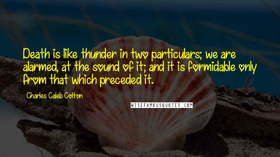 Charles Caleb Colton Quotes: Death is like thunder in two particulars; we are alarmed, at the sound of it; and it is formidable only from that which preceded it.