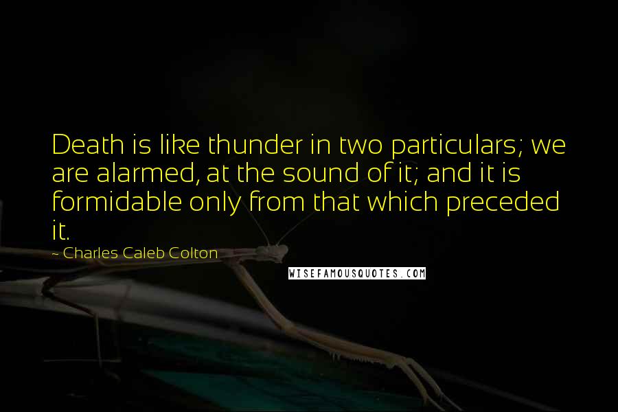 Charles Caleb Colton Quotes: Death is like thunder in two particulars; we are alarmed, at the sound of it; and it is formidable only from that which preceded it.