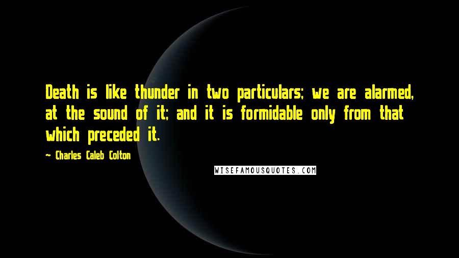 Charles Caleb Colton Quotes: Death is like thunder in two particulars; we are alarmed, at the sound of it; and it is formidable only from that which preceded it.