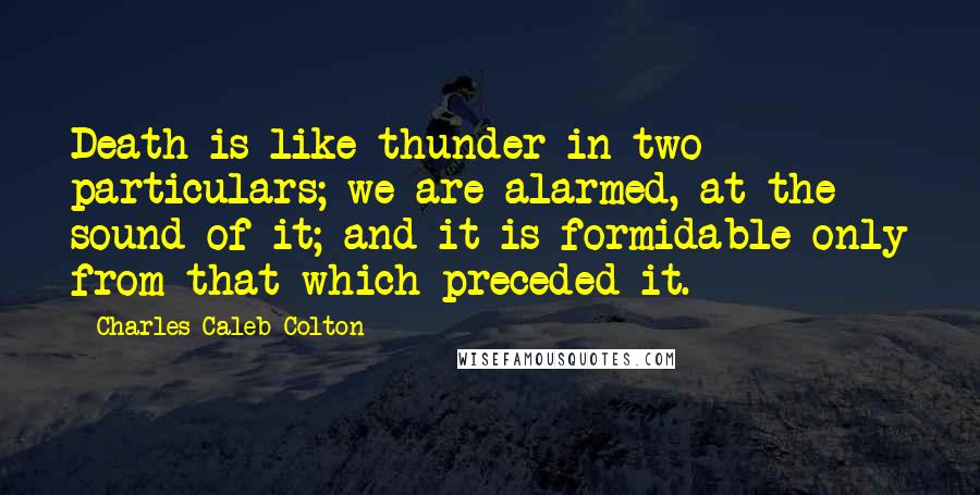 Charles Caleb Colton Quotes: Death is like thunder in two particulars; we are alarmed, at the sound of it; and it is formidable only from that which preceded it.