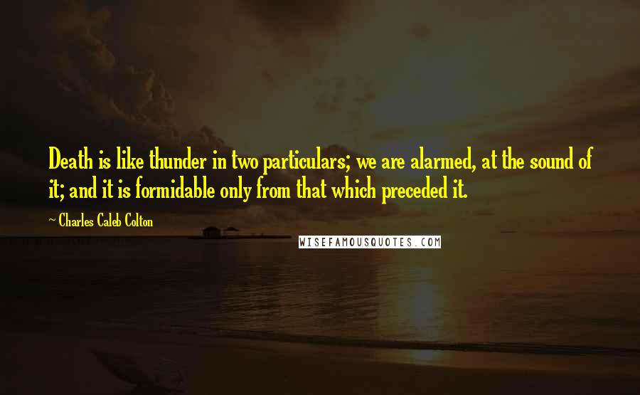 Charles Caleb Colton Quotes: Death is like thunder in two particulars; we are alarmed, at the sound of it; and it is formidable only from that which preceded it.