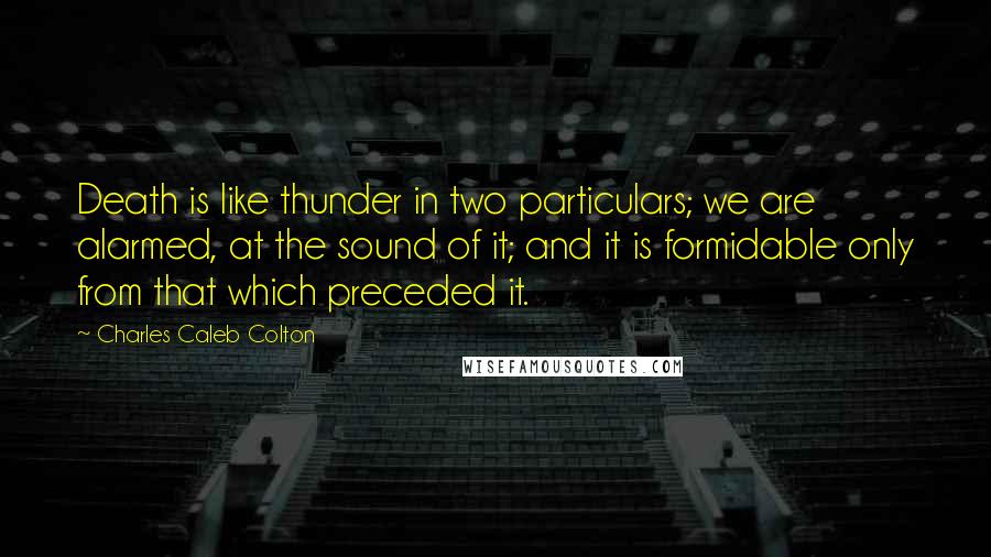 Charles Caleb Colton Quotes: Death is like thunder in two particulars; we are alarmed, at the sound of it; and it is formidable only from that which preceded it.