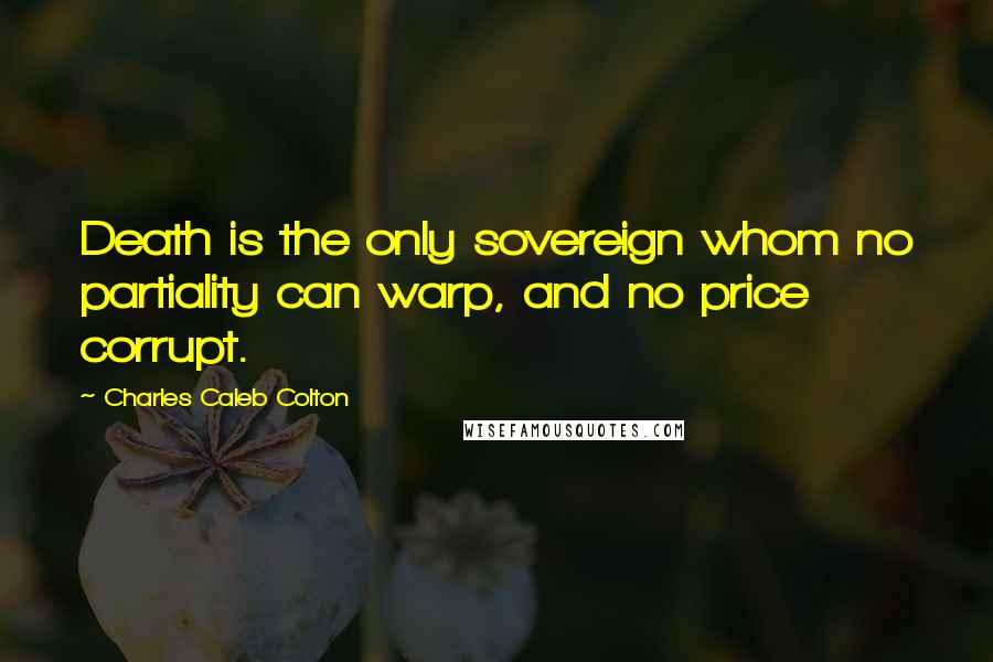 Charles Caleb Colton Quotes: Death is the only sovereign whom no partiality can warp, and no price corrupt.