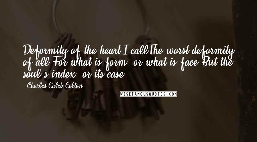 Charles Caleb Colton Quotes: Deformity of the heart I callThe worst deformity of all;For what is form, or what is face,But the soul's index, or its case?