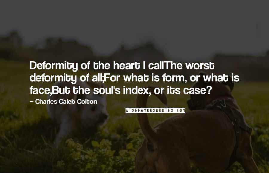 Charles Caleb Colton Quotes: Deformity of the heart I callThe worst deformity of all;For what is form, or what is face,But the soul's index, or its case?