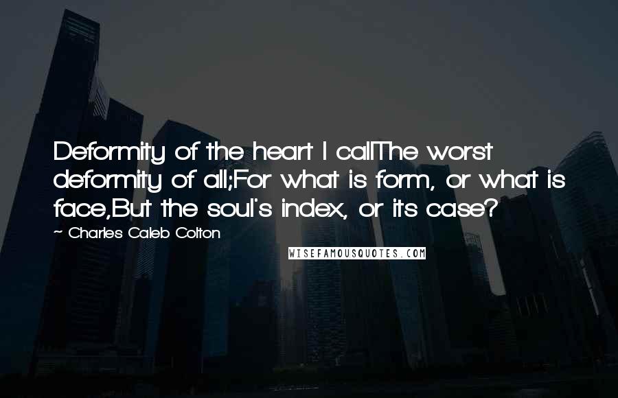 Charles Caleb Colton Quotes: Deformity of the heart I callThe worst deformity of all;For what is form, or what is face,But the soul's index, or its case?