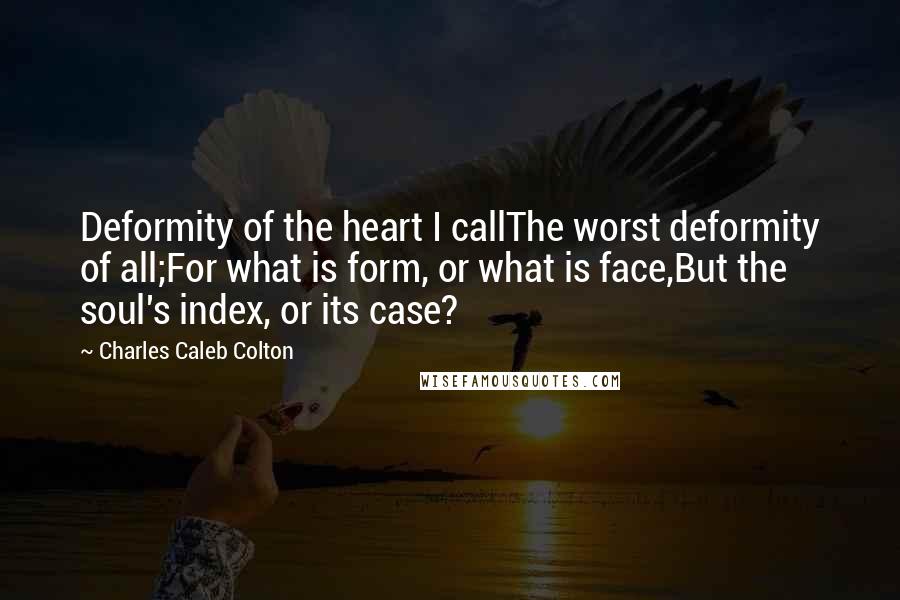 Charles Caleb Colton Quotes: Deformity of the heart I callThe worst deformity of all;For what is form, or what is face,But the soul's index, or its case?