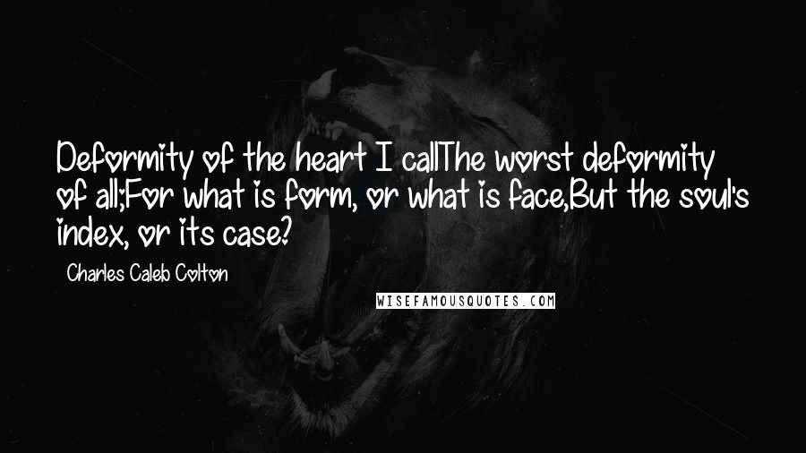 Charles Caleb Colton Quotes: Deformity of the heart I callThe worst deformity of all;For what is form, or what is face,But the soul's index, or its case?