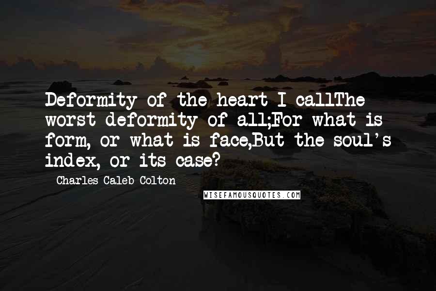 Charles Caleb Colton Quotes: Deformity of the heart I callThe worst deformity of all;For what is form, or what is face,But the soul's index, or its case?