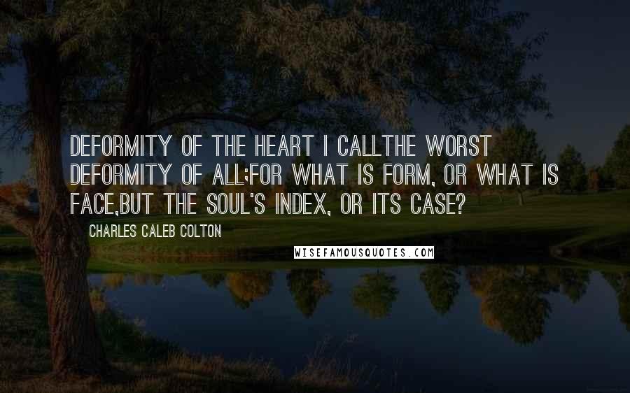 Charles Caleb Colton Quotes: Deformity of the heart I callThe worst deformity of all;For what is form, or what is face,But the soul's index, or its case?