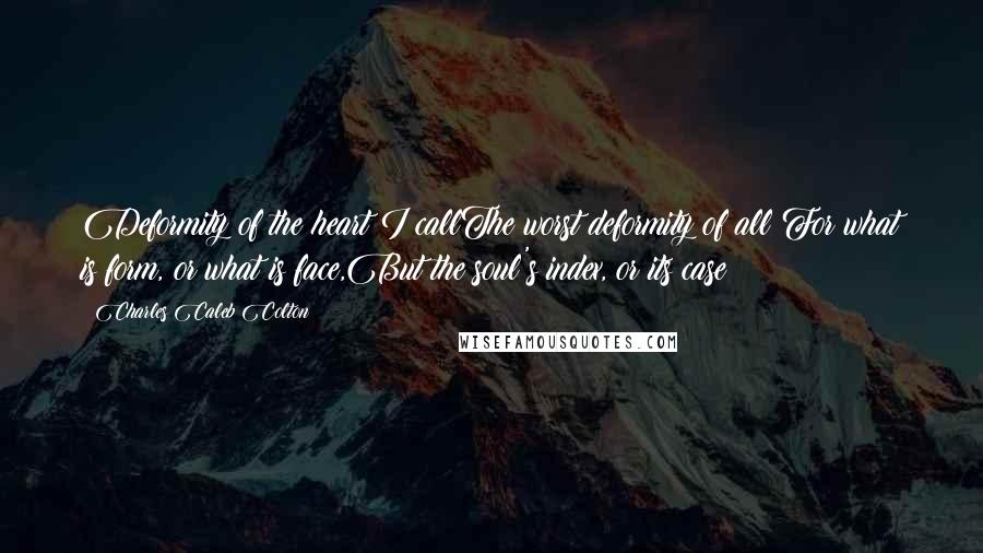 Charles Caleb Colton Quotes: Deformity of the heart I callThe worst deformity of all;For what is form, or what is face,But the soul's index, or its case?