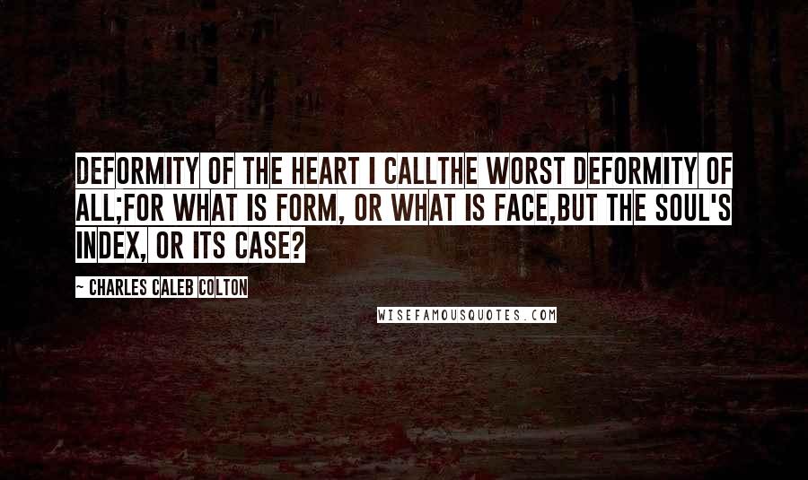 Charles Caleb Colton Quotes: Deformity of the heart I callThe worst deformity of all;For what is form, or what is face,But the soul's index, or its case?