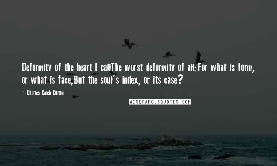 Charles Caleb Colton Quotes: Deformity of the heart I callThe worst deformity of all;For what is form, or what is face,But the soul's index, or its case?