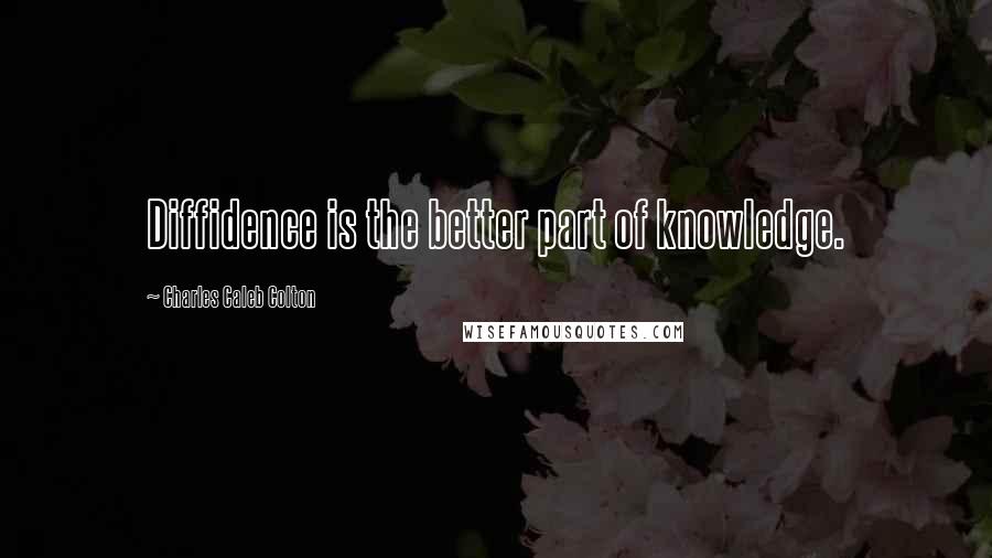 Charles Caleb Colton Quotes: Diffidence is the better part of knowledge.