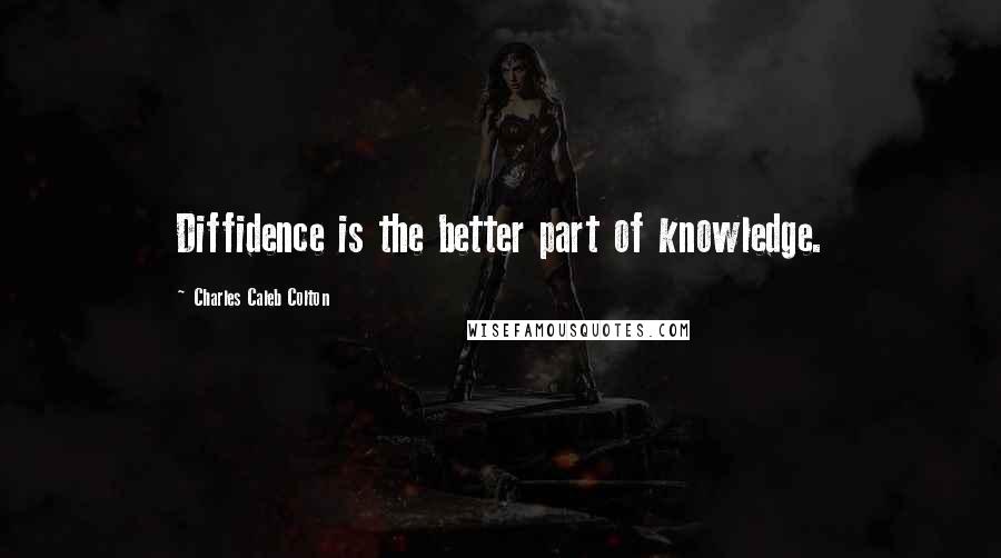 Charles Caleb Colton Quotes: Diffidence is the better part of knowledge.