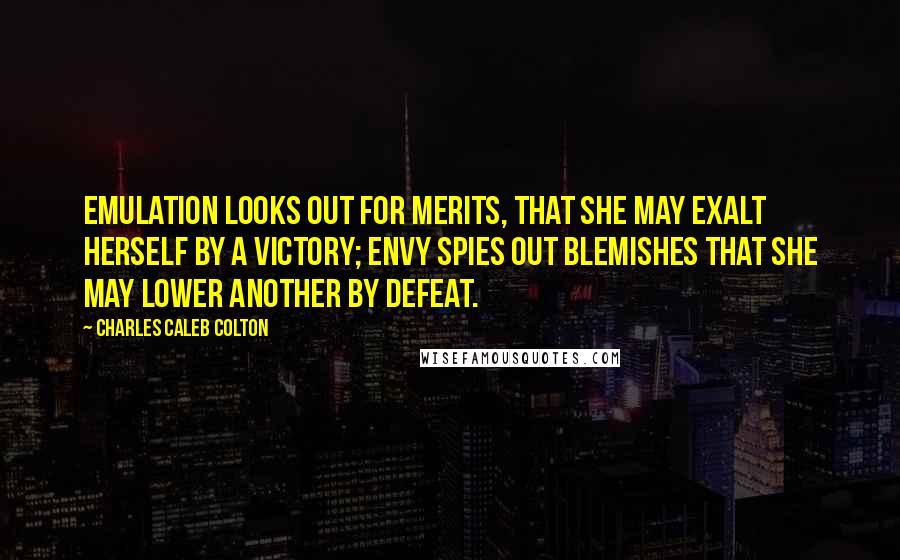 Charles Caleb Colton Quotes: Emulation looks out for merits, that she may exalt herself by a victory; envy spies out blemishes that she may lower another by defeat.