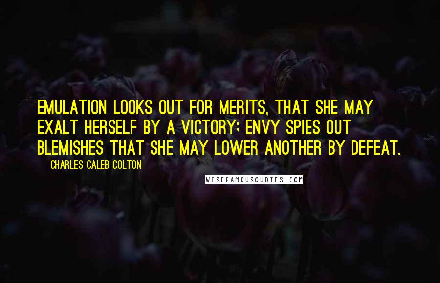 Charles Caleb Colton Quotes: Emulation looks out for merits, that she may exalt herself by a victory; envy spies out blemishes that she may lower another by defeat.