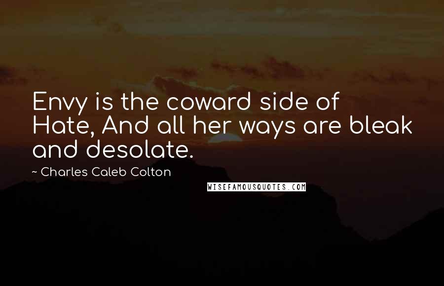 Charles Caleb Colton Quotes: Envy is the coward side of Hate, And all her ways are bleak and desolate.