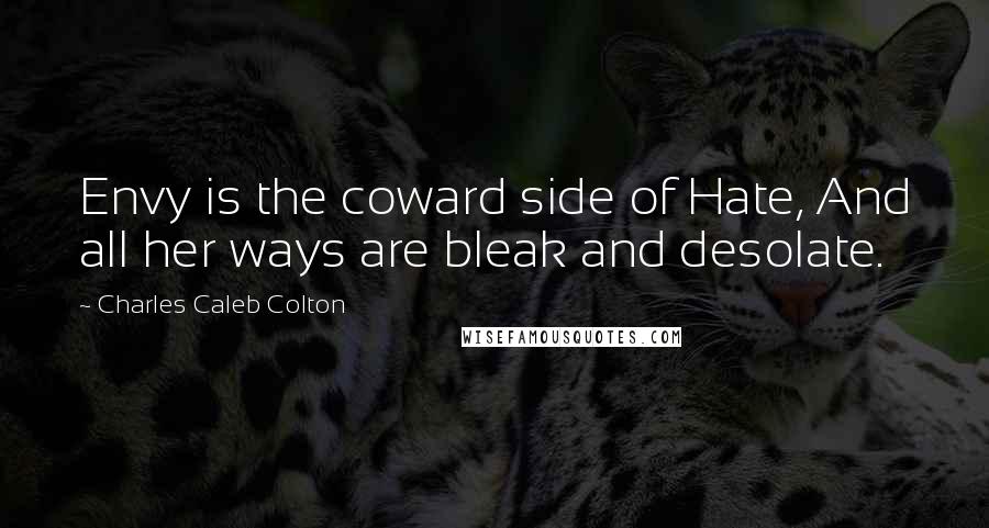 Charles Caleb Colton Quotes: Envy is the coward side of Hate, And all her ways are bleak and desolate.