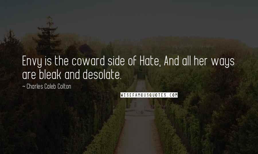 Charles Caleb Colton Quotes: Envy is the coward side of Hate, And all her ways are bleak and desolate.