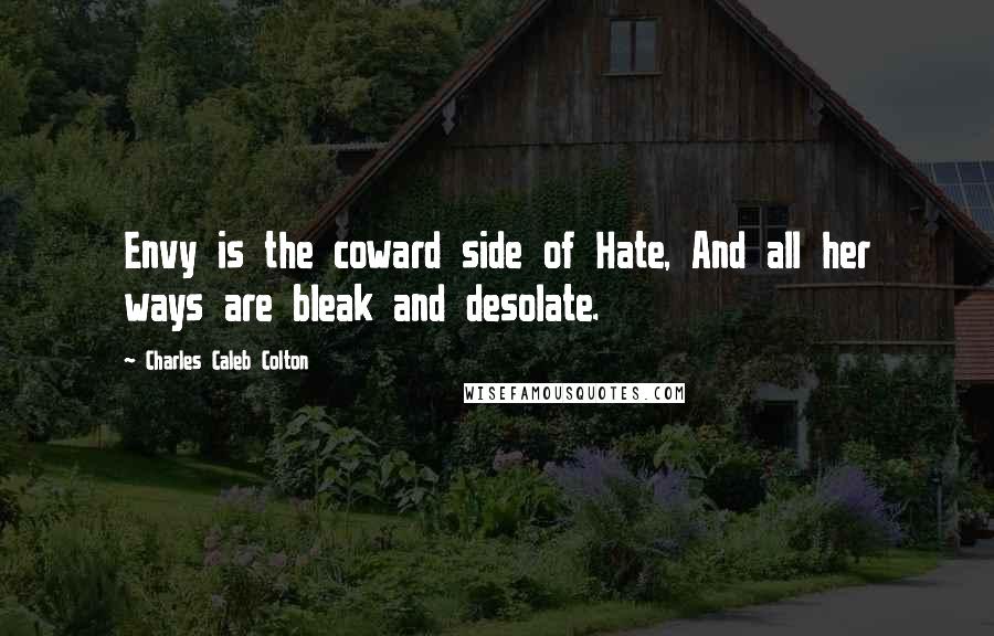 Charles Caleb Colton Quotes: Envy is the coward side of Hate, And all her ways are bleak and desolate.